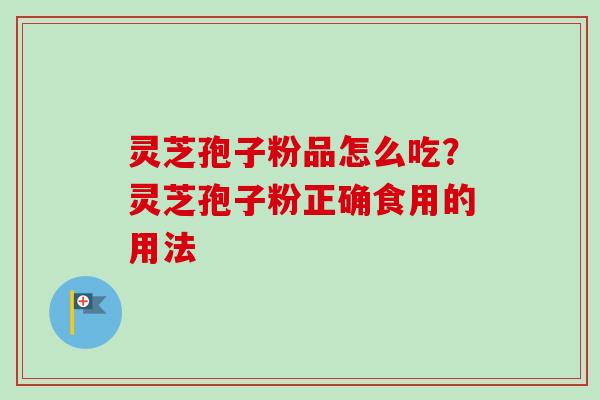 灵芝孢子粉品怎么吃?灵芝孢子粉正确食用的用法-第1张图片-卓越灵芝孢子粉 灵芝孢子粉品怎么吃?灵芝孢子粉正确食用的用法-第1张图片-卓越灵芝孢子粉