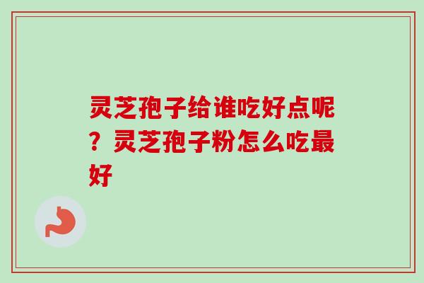 灵芝孢子给谁吃好点呢?灵芝孢子粉怎么吃最好-第1张图片-卓越灵芝孢子粉 灵芝孢子给谁吃好点呢?灵芝孢子粉怎么吃最好-第1张图片-卓越灵芝孢子粉