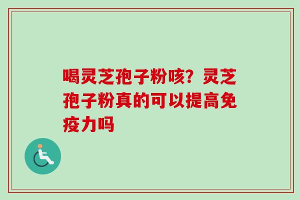 喝灵芝孢子粉咳？灵芝孢子粉真的可以提高免疫力吗-第1张图片-卓越灵芝孢子粉