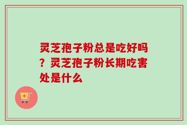 灵芝孢子粉总是吃好吗?灵芝孢子粉长期吃害处是什么-第1张图片-卓越灵芝孢子粉 灵芝孢子粉总是吃好吗?灵芝孢子粉长期吃害处是什么-第1张图片-卓越灵芝孢子粉