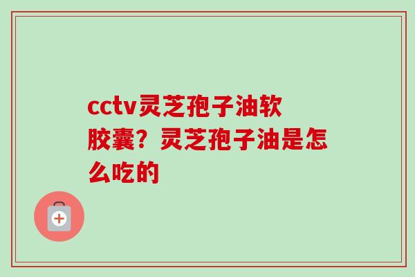 cctv灵芝孢子油软胶囊?灵芝孢子油是怎么吃的-第1张图片-卓越灵芝孢子粉 cctv灵芝孢子油软胶囊?灵芝孢子油是怎么吃的-第1张图片-卓越灵芝孢子粉