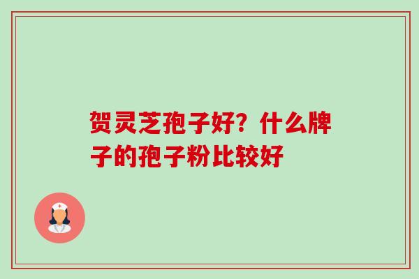 贺灵芝孢子好？什么牌子的孢子粉比较好-第1张图片-卓越灵芝孢子粉