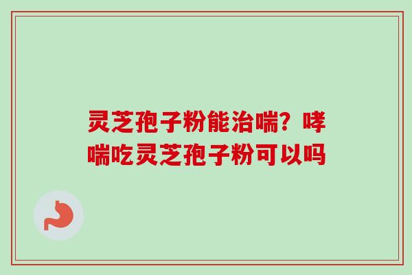 灵芝孢子粉能治喘?哮喘吃灵芝孢子粉可以吗-第1张图片-卓越灵芝孢子粉 灵芝孢子粉能治喘?哮喘吃灵芝孢子粉可以吗-第1张图片-卓越灵芝孢子粉