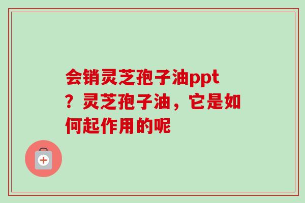会销灵芝孢子油ppt?灵芝孢子油,它是如何起作用的呢-第1张图片-卓越灵芝孢子粉 会销灵芝孢子油ppt?灵芝孢子油,它是如何起作用的呢-第1张图片-卓越灵芝孢子粉