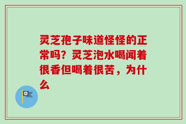 灵芝孢子味道怪怪的正常吗?灵芝泡水喝闻着很香但喝着很苦,为什么-第1张图片-卓越灵芝孢子粉 灵芝孢子味道怪怪的正常吗?灵芝泡水喝闻着很香但喝着很苦,为什么-第1张图片-卓越灵芝孢子粉