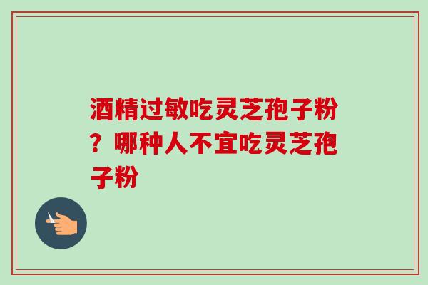 酒精过敏吃灵芝孢子粉?哪种人不宜吃灵芝孢子粉-第1张图片-卓越灵芝孢子粉 酒精过敏吃灵芝孢子粉?哪种人不宜吃灵芝孢子粉-第1张图片-卓越灵芝孢子粉