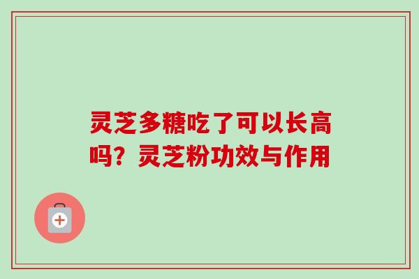 灵芝多糖吃了可以长高吗？灵芝粉功效与作用-第1张图片-卓越灵芝孢子粉