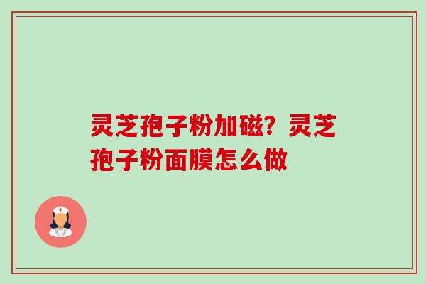 灵芝孢子粉加磁?灵芝孢子粉面膜怎么做-第1张图片-卓越灵芝孢子粉 灵芝孢子粉加磁?灵芝孢子粉面膜怎么做-第1张图片-卓越灵芝孢子粉
