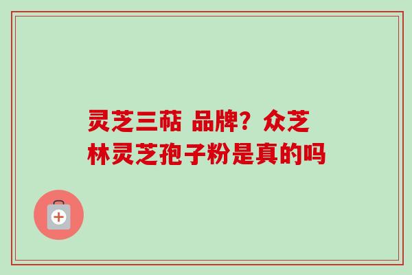 灵芝三萜 品牌？众芝林灵芝孢子粉是真的吗-第1张图片-卓越灵芝孢子粉