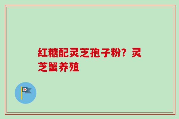 红糖配灵芝孢子粉?灵芝蟹养殖-第1张图片-卓越灵芝孢子粉 红糖配灵芝孢子粉?灵芝蟹养殖-第1张图片-卓越灵芝孢子粉