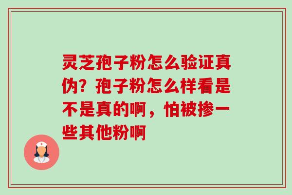 灵芝孢子粉怎么验证真伪？孢子粉怎么样看是不是真的啊，怕被掺一些其他粉啊-第1张图片-卓越灵芝孢子粉