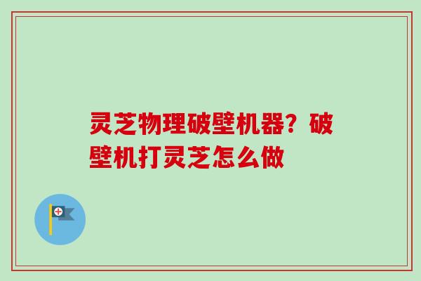 灵芝物理破壁机器？破壁机打灵芝怎么做-第1张图片-卓越灵芝孢子粉