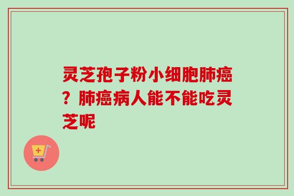 灵芝孢子粉小细胞肺癌?肺癌病人能不能吃灵芝呢-第1张图片-卓越灵芝孢子粉 灵芝孢子粉小细胞肺癌?肺癌病人能不能吃灵芝呢-第1张图片-卓越灵芝孢子粉