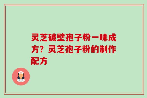 灵芝破壁孢子粉一味成方？灵芝孢子粉的制作配方-第1张图片-卓越灵芝孢子粉