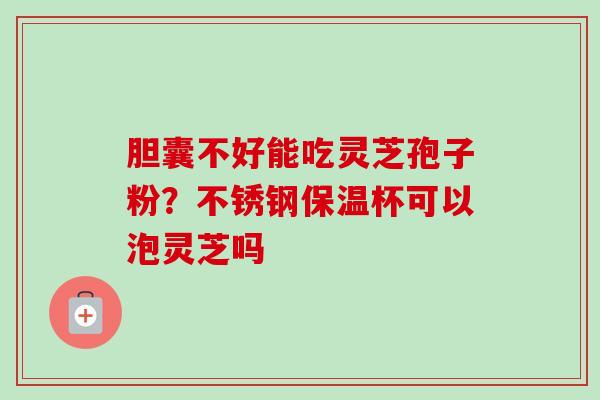 胆囊不好能吃灵芝孢子粉?不锈钢保温杯可以泡灵芝吗-第1张图片-卓越灵芝孢子粉 胆囊不好能吃灵芝孢子粉?不锈钢保温杯可以泡灵芝吗-第1张图片-卓越灵芝孢子粉