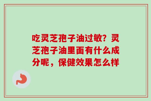 吃灵芝孢子油过敏?灵芝孢子油里面有什么成分呢,保健效果怎么样-第1张图片-卓越灵芝孢子粉 吃灵芝孢子油过敏?灵芝孢子油里面有什么成分呢,保健效果怎么样-第1张图片-卓越灵芝孢子粉