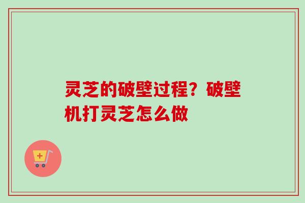 灵芝的破壁过程？破壁机打灵芝怎么做-第1张图片-卓越灵芝孢子粉