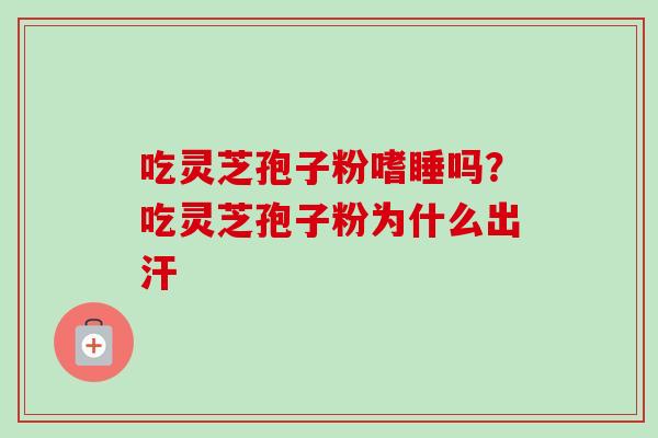 吃灵芝孢子粉嗜睡吗?吃灵芝孢子粉为什么出汗-第1张图片-卓越灵芝孢子粉 吃灵芝孢子粉嗜睡吗?吃灵芝孢子粉为什么出汗-第1张图片-卓越灵芝孢子粉