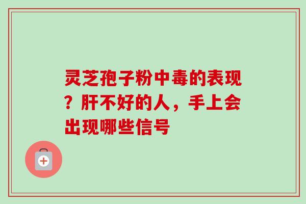 灵芝孢子粉中毒的表现?肝不好的人,手上会出现哪些信号-第1张图片-卓越灵芝孢子粉 灵芝孢子粉中毒的表现?肝不好的人,手上会出现哪些信号-第1张图片-卓越灵芝孢子粉