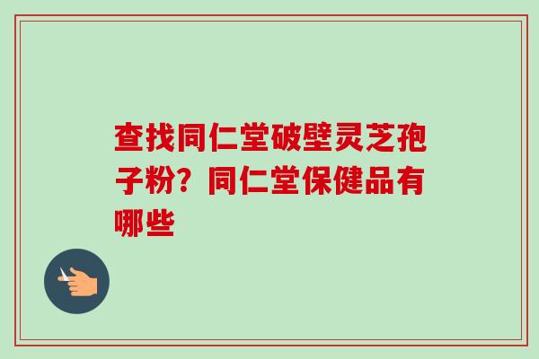 查找同仁堂破壁灵芝孢子粉？同仁堂保健品有哪些-第1张图片-卓越灵芝孢子粉
