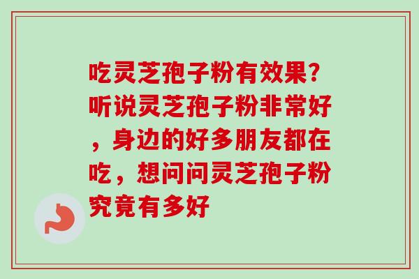 吃灵芝孢子粉有效果？听说灵芝孢子粉非常好，身边的好多朋友都在吃，想问问灵芝孢子粉究竟有多好-第1张图片-卓越灵芝孢子粉