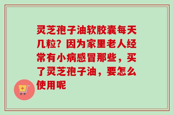 灵芝孢子油软胶囊每天几粒?因为家里老人经常有小病感冒那些,买了灵芝孢子油,要怎么使用呢-第1张图片-卓越灵芝孢子粉 灵芝孢子油软胶囊每天几粒?因为家里老人经常有小病感冒那些,买了灵芝孢子油,要怎么使用呢-第1张图片-卓越灵芝孢子粉