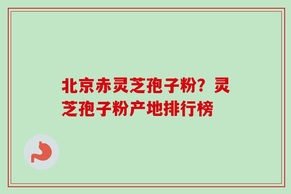 北京赤灵芝孢子粉?灵芝孢子粉产地排行榜-第1张图片-卓越灵芝孢子粉 北京赤灵芝孢子粉?灵芝孢子粉产地排行榜-第1张图片-卓越灵芝孢子粉