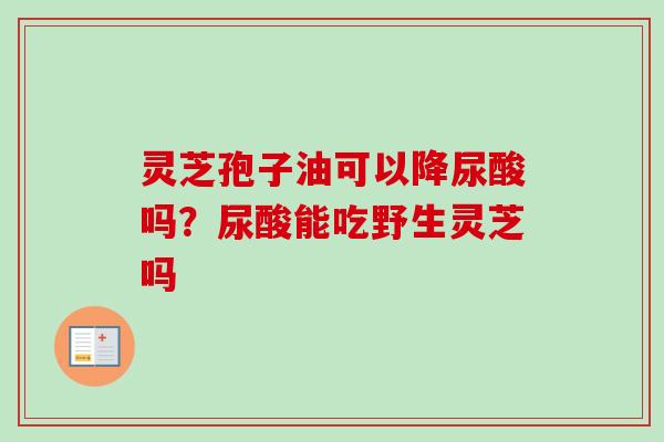 灵芝孢子油可以降尿酸吗?尿酸能吃野生灵芝吗-第1张图片-卓越灵芝孢子粉 灵芝孢子油可以降尿酸吗?尿酸能吃野生灵芝吗-第1张图片-卓越灵芝孢子粉