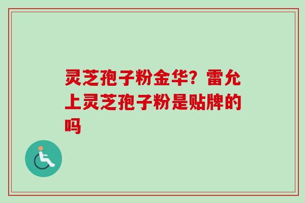 灵芝孢子粉金华？雷允上灵芝孢子粉是贴牌的吗-第1张图片-卓越灵芝孢子粉