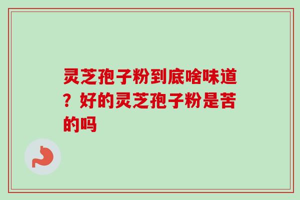 灵芝孢子粉到底啥味道？好的灵芝孢子粉是苦的吗-第1张图片-卓越灵芝孢子粉
