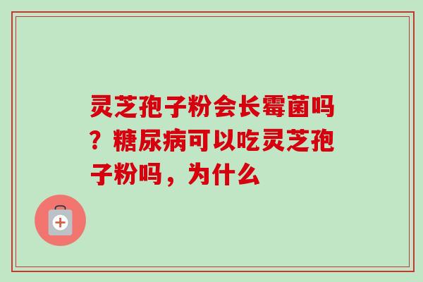 灵芝孢子粉会长霉菌吗?糖尿病可以吃灵芝孢子粉吗,为什么-第1张图片-卓越灵芝孢子粉 灵芝孢子粉会长霉菌吗?糖尿病可以吃灵芝孢子粉吗,为什么-第1张图片-卓越灵芝孢子粉