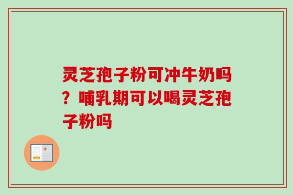 灵芝孢子粉可冲牛奶吗?哺乳期可以喝灵芝孢子粉吗-第1张图片-卓越灵芝孢子粉 灵芝孢子粉可冲牛奶吗?哺乳期可以喝灵芝孢子粉吗-第1张图片-卓越灵芝孢子粉