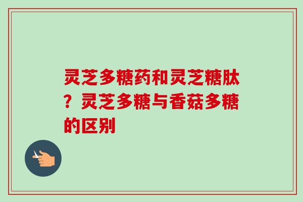 灵芝多糖药和灵芝糖肽？灵芝多糖与香菇多糖的区别-第1张图片-卓越灵芝孢子粉