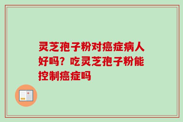 灵芝孢子粉对癌症病人好吗?吃灵芝孢子粉能控制癌症吗-第1张图片-卓越灵芝孢子粉 灵芝孢子粉对癌症病人好吗?吃灵芝孢子粉能控制癌症吗-第1张图片-卓越灵芝孢子粉