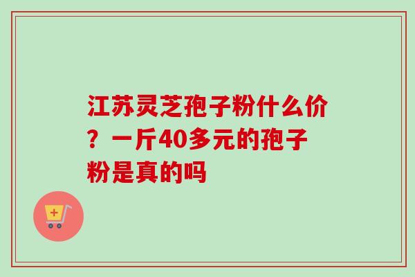 江苏灵芝孢子粉什么价?一斤40多元的孢子粉是真的吗-第1张图片-卓越灵芝孢子粉 江苏灵芝孢子粉什么价?一斤40多元的孢子粉是真的吗-第1张图片-卓越灵芝孢子粉