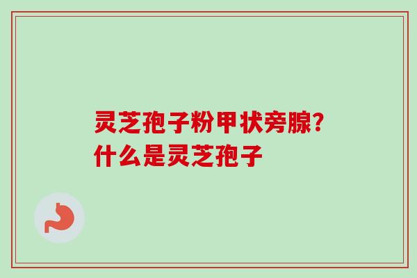 灵芝孢子粉甲状旁腺?什么是灵芝孢子-第1张图片-卓越灵芝孢子粉 灵芝孢子粉甲状旁腺?什么是灵芝孢子-第1张图片-卓越灵芝孢子粉