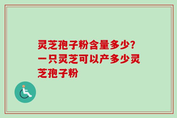 灵芝孢子粉含量多少？一只灵芝可以产多少灵芝孢子粉-第1张图片-卓越灵芝孢子粉