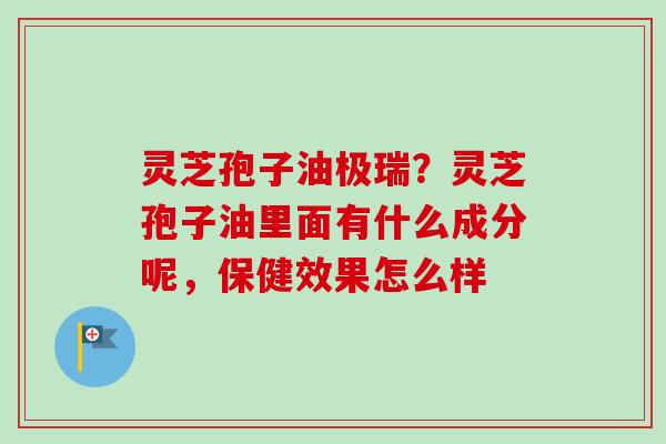 灵芝孢子油极瑞?灵芝孢子油里面有什么成分呢,保健效果怎么样-第1张图片-卓越灵芝孢子粉 灵芝孢子油极瑞?灵芝孢子油里面有什么成分呢,保健效果怎么样-第1张图片-卓越灵芝孢子粉