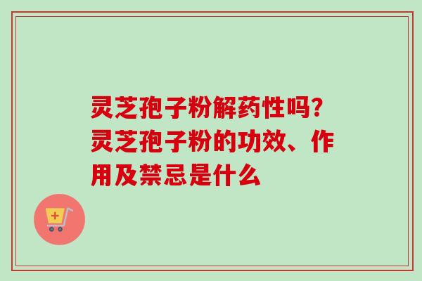 灵芝孢子粉解药性吗?灵芝孢子粉的功效、作用及禁忌是什么-第1张图片-卓越灵芝孢子粉 灵芝孢子粉解药性吗?灵芝孢子粉的功效、作用及禁忌是什么-第1张图片-卓越灵芝孢子粉