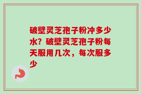 破壁灵芝孢子粉冲多少水?破壁灵芝孢子粉每天服用几次,每次服多少-第1张图片-卓越灵芝孢子粉 破壁灵芝孢子粉冲多少水?破壁灵芝孢子粉每天服用几次,每次服多少-第1张图片-卓越灵芝孢子粉