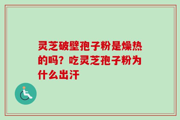 灵芝破壁孢子粉是燥热的吗？吃灵芝孢子粉为什么出汗-第1张图片-卓越灵芝孢子粉