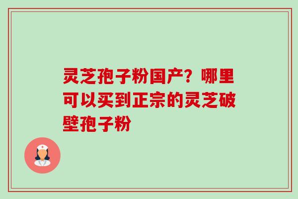 灵芝孢子粉国产？哪里可以买到正宗的灵芝破壁孢子粉-第1张图片-卓越灵芝孢子粉