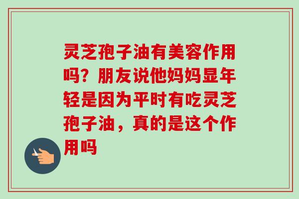 灵芝孢子油有美容作用吗？朋友说他妈妈显年轻是因为平时有吃灵芝孢子油，真的是这个作用吗-第1张图片-卓越灵芝孢子粉