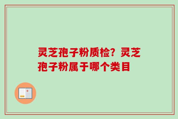 灵芝孢子粉质检？灵芝孢子粉属于哪个类目-第1张图片-卓越灵芝孢子粉