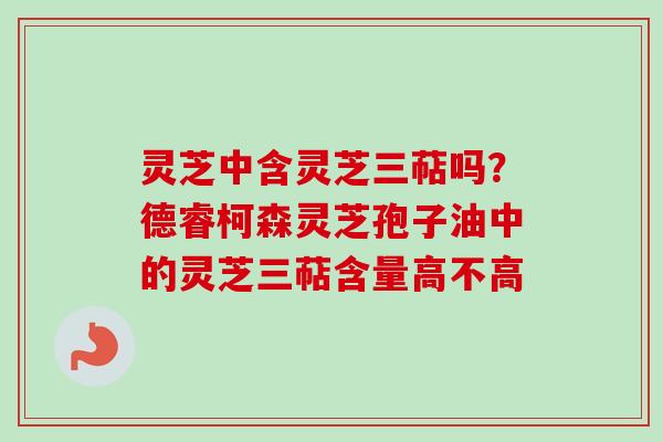 灵芝中含灵芝三萜吗?德睿柯森灵芝孢子油中的灵芝三萜含量高不高-第1张图片-卓越灵芝孢子粉 灵芝中含灵芝三萜吗?德睿柯森灵芝孢子油中的灵芝三萜含量高不高-第1张图片-卓越灵芝孢子粉