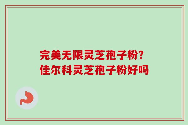 完美无限灵芝孢子粉?佳尔科灵芝孢子粉好吗-第1张图片-卓越灵芝孢子粉 完美无限灵芝孢子粉?佳尔科灵芝孢子粉好吗-第1张图片-卓越灵芝孢子粉