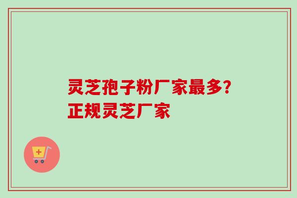 灵芝孢子粉厂家最多？正规灵芝厂家-第1张图片-卓越灵芝孢子粉