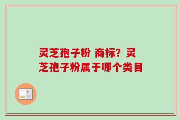 灵芝孢子粉 商标?灵芝孢子粉属于哪个类目-第1张图片-卓越灵芝孢子粉 灵芝孢子粉 商标?灵芝孢子粉属于哪个类目-第1张图片-卓越灵芝孢子粉