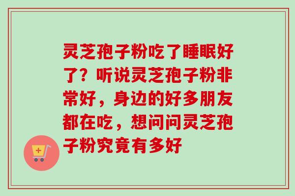 灵芝孢子粉吃了睡眠好了?听说灵芝孢子粉非常好,身边的好多朋友都在吃,想问问灵芝孢子粉究竟有多好-第1张图片-卓越灵芝孢子粉 灵芝孢子粉吃了睡眠好了?听说灵芝孢子粉非常好,身边的好多朋友都在吃,想问问灵芝孢子粉究竟有多好-第1张图片-卓越灵芝孢子粉