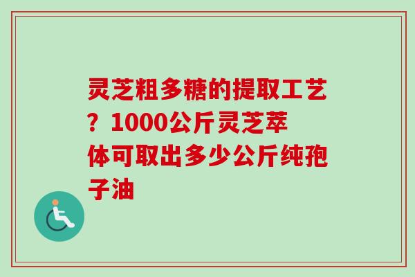 灵芝粗多糖的提取工艺?1000公斤灵芝萃体可取出多少公斤纯孢子油-第1张图片-卓越灵芝孢子粉 灵芝粗多糖的提取工艺?1000公斤灵芝萃体可取出多少公斤纯孢子油-第1张图片-卓越灵芝孢子粉